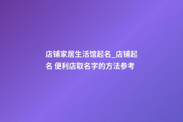 店铺家居生活馆起名_店铺起名 便利店取名字的方法参考